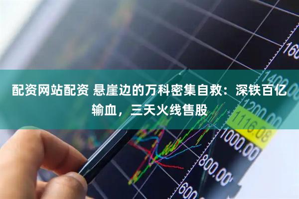 配资网站配资 悬崖边的万科密集自救：深铁百亿输血，三天火线售股