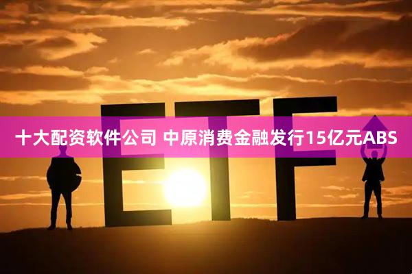 十大配资软件公司 中原消费金融发行15亿元ABS