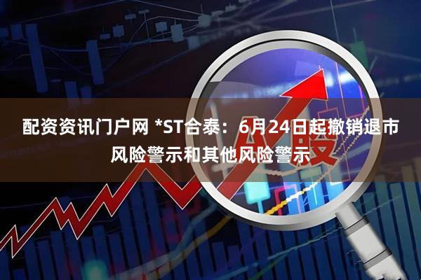 配资资讯门户网 *ST合泰：6月24日起撤销退市风险警示和其他风险警示