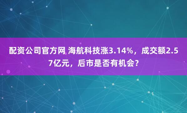 配资公司官方网 海航科技涨3.14%，成交额2.57亿元，后市是否有机会？