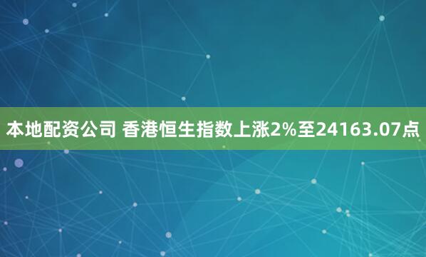 本地配资公司 香港恒生指数上涨2%至24163.07点
