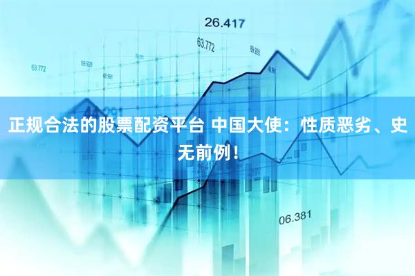 正规合法的股票配资平台 中国大使：性质恶劣、史无前例！