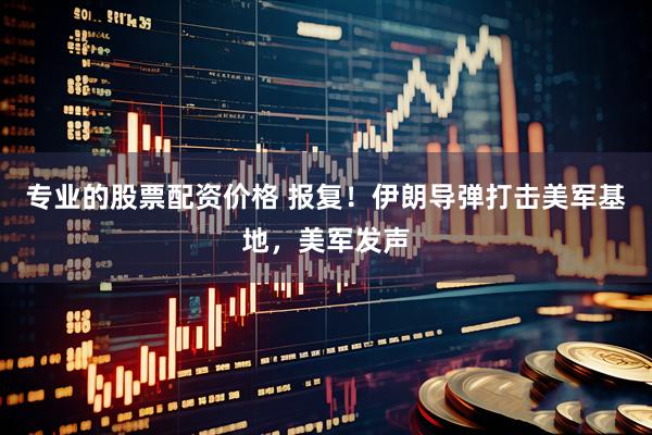 专业的股票配资价格 报复！伊朗导弹打击美军基地，美军发声