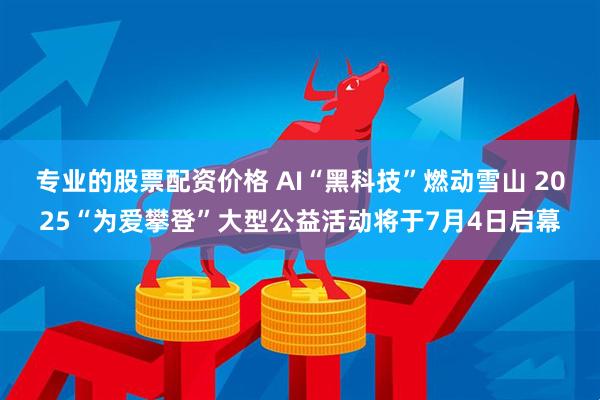 专业的股票配资价格 AI“黑科技”燃动雪山 2025“为爱攀登”大型公益活动将于7月4日启幕
