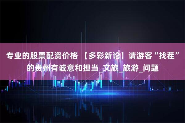专业的股票配资价格 【多彩新论】请游客“找茬”的贵州有诚意和担当_文旅_旅游_问题