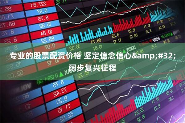 专业的股票配资价格 坚定信念信心&#32;阔步复兴征程