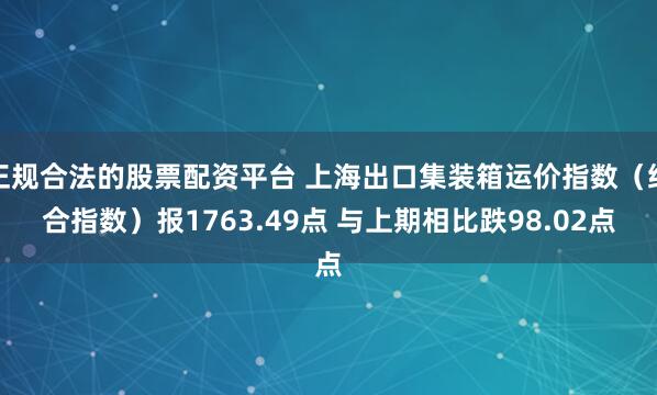 正规合法的股票配资平台 上海出口集装箱运价指数（综合指数）报1763.49点 与上期相比跌98.02点