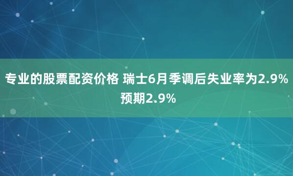 专业的股票配资价格 瑞士6月季调后失业率为2.9% 预期2.9%