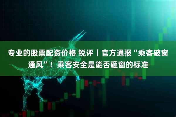 专业的股票配资价格 锐评丨官方通报“乘客破窗通风”！乘客安全是能否砸窗的标准