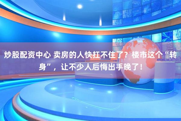 炒股配资中心 卖房的人快扛不住了？楼市这个“转身”，让不少人后悔出手晚了！