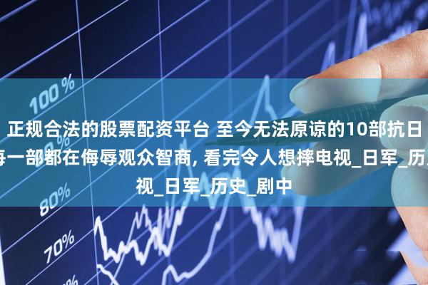 正规合法的股票配资平台 至今无法原谅的10部抗日神剧, 每一部都在侮辱观众智商, 看完令人想摔电视_日军_历史_剧中