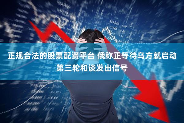 正规合法的股票配资平台 俄称正等待乌方就启动第三轮和谈发出信号