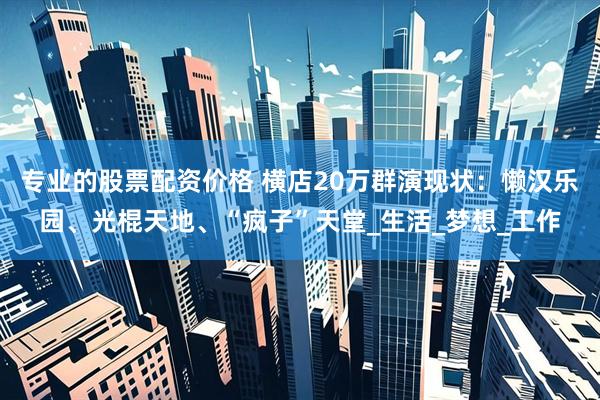 专业的股票配资价格 横店20万群演现状：懒汉乐园、光棍天地、“疯子”天堂_生活_梦想_工作