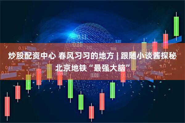 炒股配资中心 春风习习的地方 | 跟随小谈酱探秘北京地铁“最强大脑”