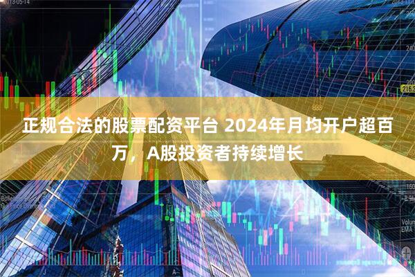 正规合法的股票配资平台 2024年月均开户超百万，A股投资者持续增长