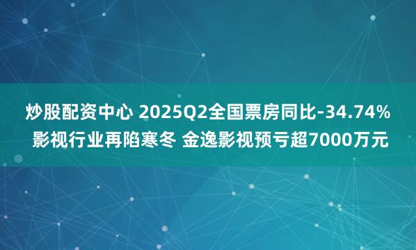炒股配资中心 2025Q2全国票房同比-34.74% 影视行业再陷寒冬 金逸影视预亏超7000万元