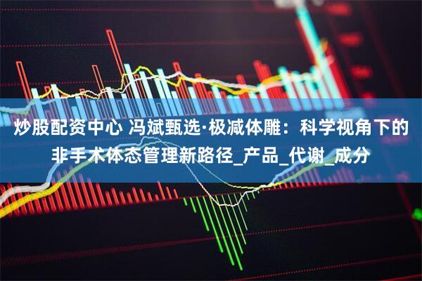 炒股配资中心 冯斌甄选·极减体雕：科学视角下的非手术体态管理新路径_产品_代谢_成分