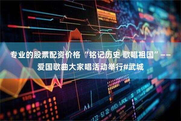 专业的股票配资价格 “铭记历史 歌唱祖国”——爱国歌曲大家唱活动举行#武城