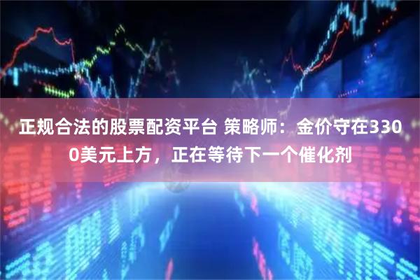 正规合法的股票配资平台 策略师:金价守在3300美元上方,正在等待下一个催化剂