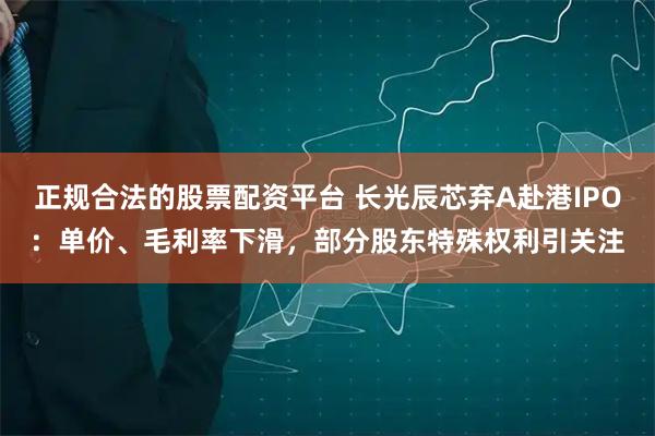 正规合法的股票配资平台 长光辰芯弃A赴港IPO：单价、毛利率下滑，部分股东特殊权利引关注