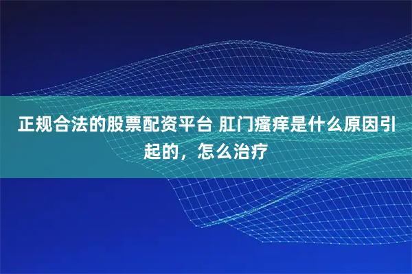 正规合法的股票配资平台 肛门瘙痒是什么原因引起的，怎么治疗