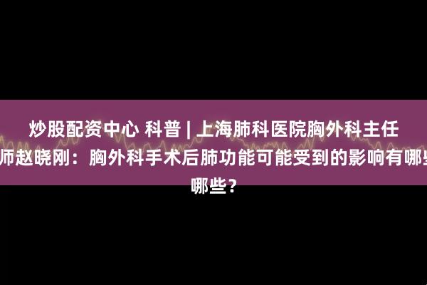 炒股配资中心 科普 | 上海肺科医院胸外科主任医师赵晓刚：胸外科手术后肺功能可能受到的影响有哪些？