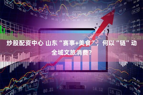 炒股配资中心 山东“赛事+美食”，何以“链”动全域文旅消费？