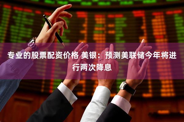 专业的股票配资价格 美银：预测美联储今年将进行两次降息