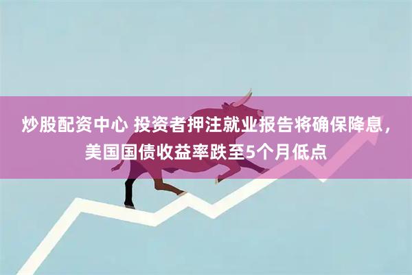 炒股配资中心 投资者押注就业报告将确保降息，美国国债收益率跌至5个月低点