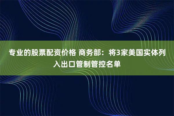 专业的股票配资价格 商务部：将3家美国实体列入出口管制管控名单