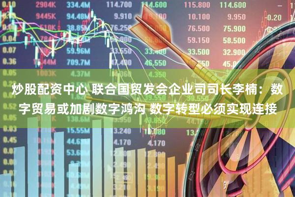 炒股配资中心 联合国贸发会企业司司长李楠：数字贸易或加剧数字鸿沟 数字转型必须实现连接