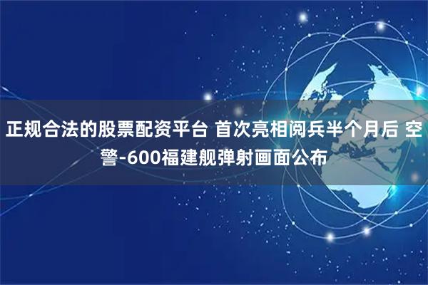 正规合法的股票配资平台 首次亮相阅兵半个月后 空警-600福建舰弹射画面公布