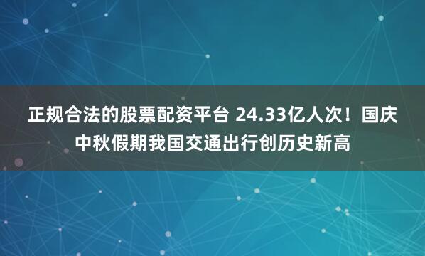 正规合法的股票配资平台 24.33亿人次！国庆中秋假期我国交通出行创历史新高