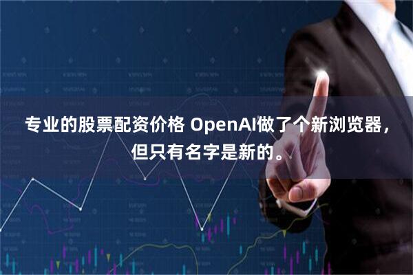 专业的股票配资价格 OpenAI做了个新浏览器，但只有名字是新的。
