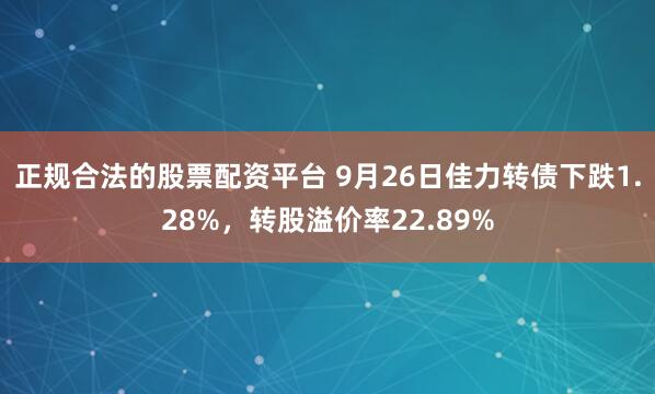 正规合法的股票配资平台 9月26日佳力转债下跌1.28%，转股溢价率22.89%
