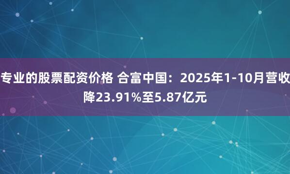 专业的股票配资价格 合富中国:2025年1-10月营收降23.91%至5.87亿元