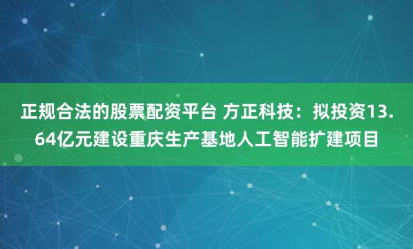 正规合法的股票配资平台 方正科技:拟投资13.64亿元建设重庆生产基地人工智能扩建项目