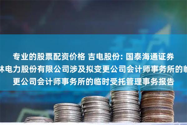 专业的股票配资价格 吉电股份: 国泰海通证券股份有限公司关于吉林电力股份有限公司涉及拟变更公司会计师事务所的临时受托管理事务报告