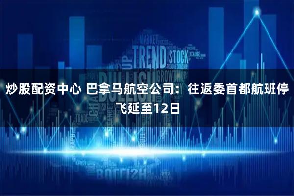 炒股配资中心 巴拿马航空公司：往返委首都航班停飞延至12日