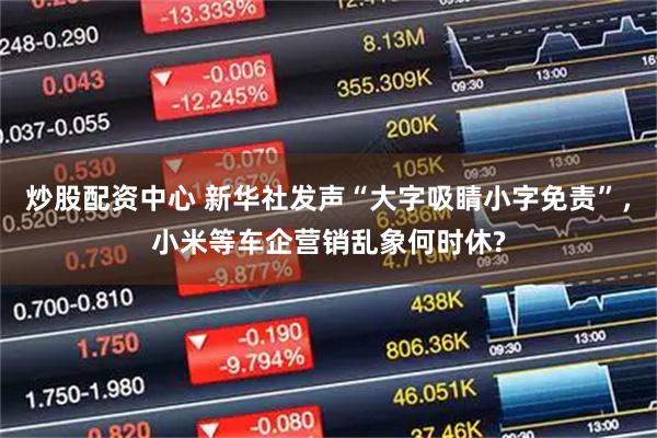 炒股配资中心 新华社发声“大字吸睛小字免责”,小米等车企营销乱象何时休?