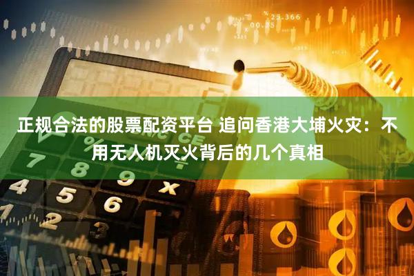 正规合法的股票配资平台 追问香港大埔火灾：不用无人机灭火背后的几个真相