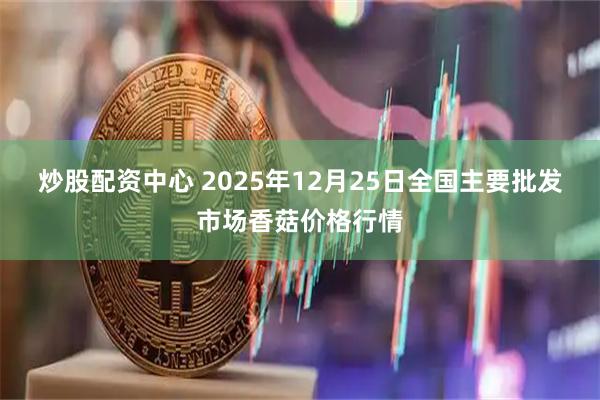 炒股配资中心 2025年12月25日全国主要批发市场香菇价格行情