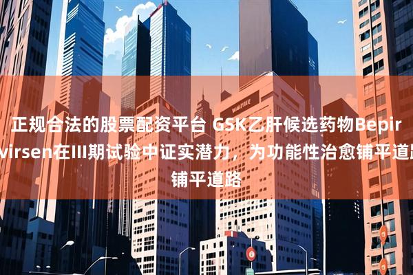 正规合法的股票配资平台 GSK乙肝候选药物Bepirovirsen在III期试验中证实潜力，为功能性治愈铺平道路