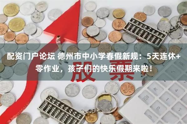配资门户论坛 德州市中小学春假新规:5天连休+零作业,孩子们的快乐假期来啦!