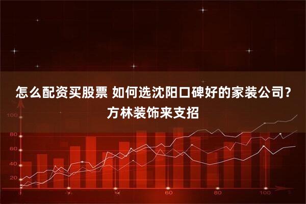 怎么配资买股票 如何选沈阳口碑好的家装公司？方林装饰来支招
