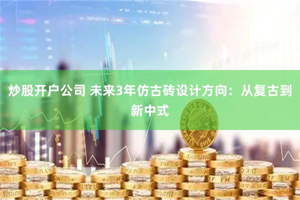 炒股开户公司 未来3年仿古砖设计方向：从复古到新中式