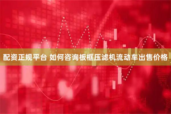 配资正规平台 如何咨询板框压滤机流动车出售价格