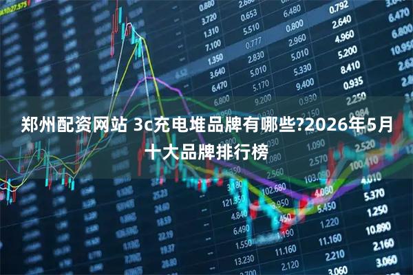 郑州配资网站 3c充电堆品牌有哪些?2026年5月十大品牌排行榜