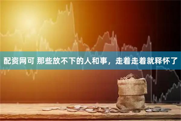 配资网可 那些放不下的人和事，走着走着就释怀了
