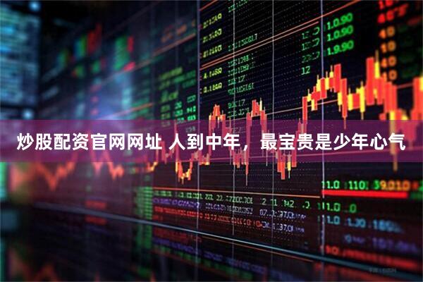 炒股配资官网网址 人到中年，最宝贵是少年心气